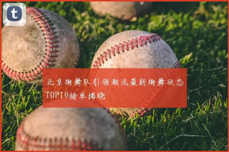 北京街舞队引领潮流最新街舞状态TOP10榜单揭晓