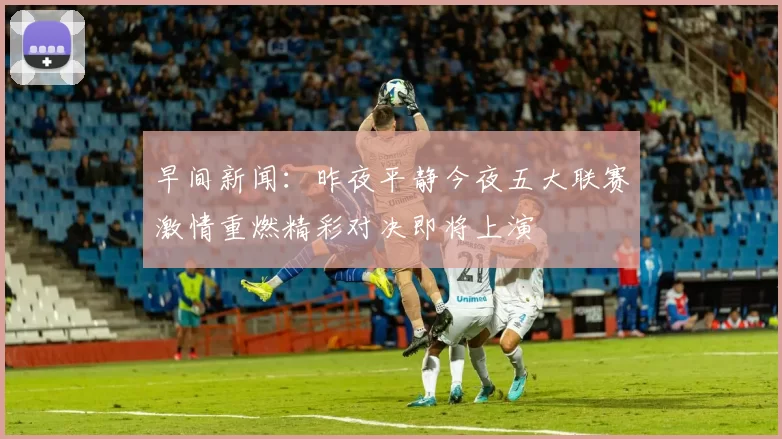 早间新闻：昨夜平静今夜五大联赛激情重燃精彩对决即将上演