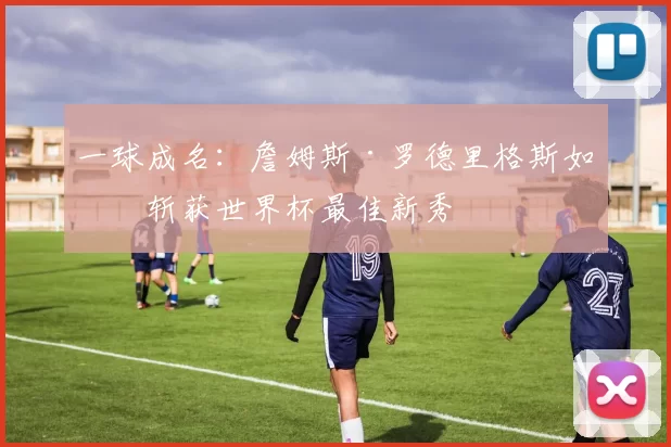 一球成名：詹姆斯·罗德里格斯如何斩获世界杯最佳新秀