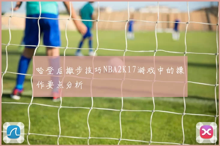 哈登后撤步技巧NBA2K17游戏中的操作要点分析