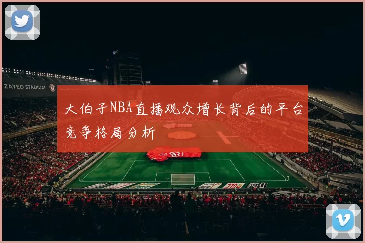 大伯子NBA直播观众增长背后的平台竞争格局分析