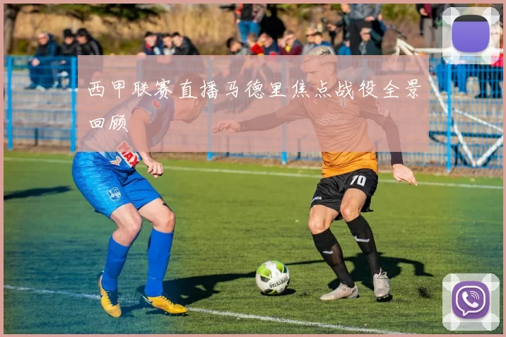 西甲联赛直播马德里焦点战役全景回顾