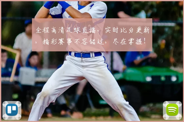 全程高清足球直播，实时比分更新，精彩赛事不容错过，尽在掌握！