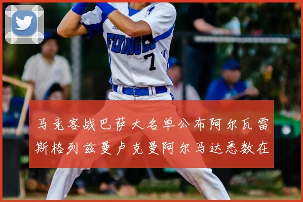 马竞客战巴萨大名单公布阿尔瓦雷斯格列兹曼卢克曼阿尔马达悉数在列