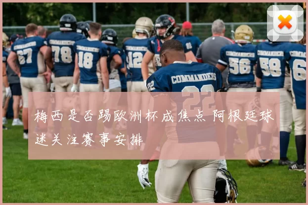 梅西是否踢欧洲杯成焦点 阿根廷球迷关注赛事安排
