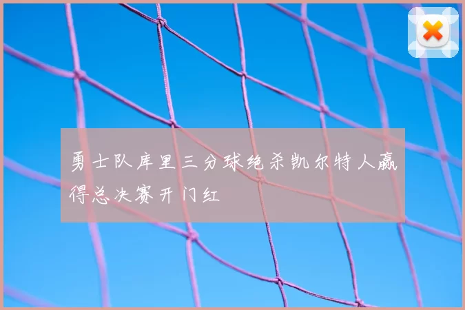 勇士队库里三分球绝杀凯尔特人赢得总决赛开门红