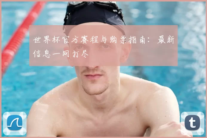 世界杯官方赛程与购票指南：最新信息一网打尽