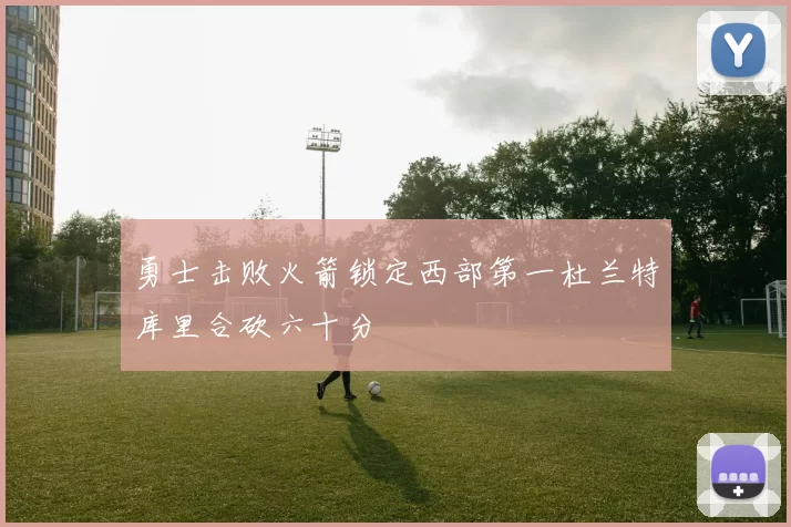 勇士击败火箭锁定西部第一杜兰特库里合砍六十分