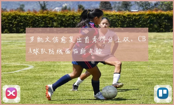 罗凯文伤愈复出首秀得分上双,CBA球队防线面临新考验