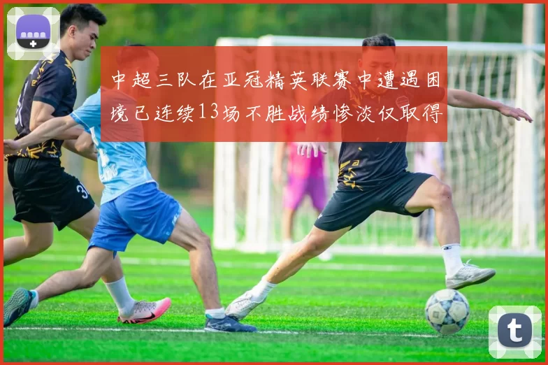 中超三队在亚冠精英联赛中遭遇困境已连续13场不胜战绩惨淡仅取得5平8负