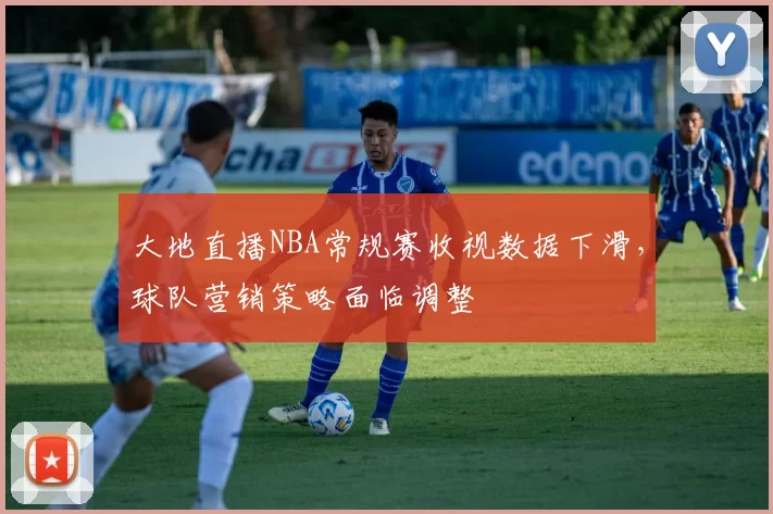 大地直播NBA常规赛收视数据下滑，球队营销策略面临调整
