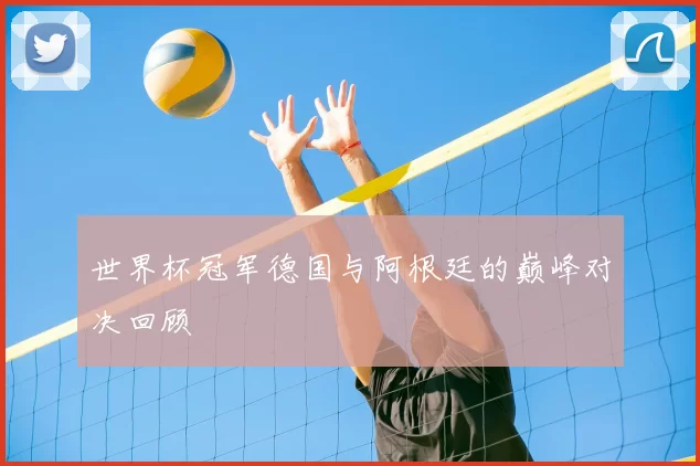世界杯冠军德国与阿根廷的巅峰对决回顾