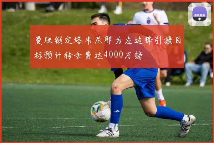 曼联锁定塔韦尼耶为左边锋引援目标预计转会费达4000万镑