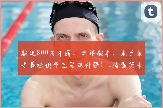 敲定800万年薪!离谱翻车,米兰亲手葬送德甲巨星级补强!_格雷茨卡_拜仁_运营