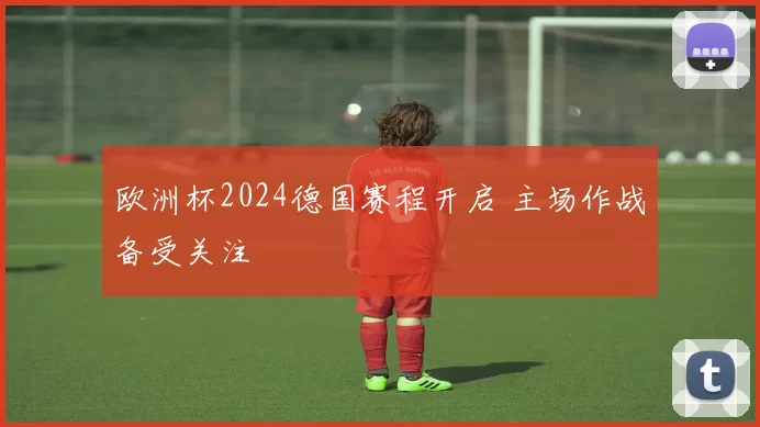 欧洲杯2024德国赛程开启 主场作战备受关注