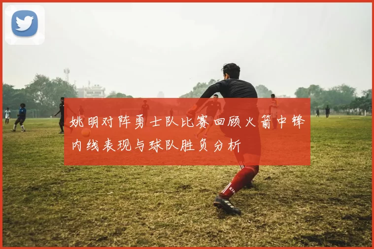 姚明对阵勇士队比赛回顾火箭中锋内线表现与球队胜负分析