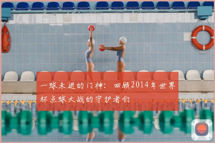 一球未进的门神：回顾2014年世界杯点球大战的守护者们