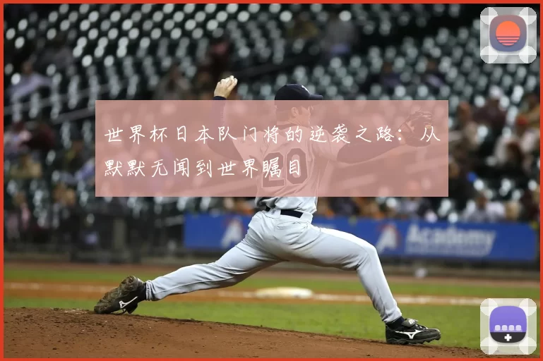世界杯日本队门将的逆袭之路：从默默无闻到世界瞩目
