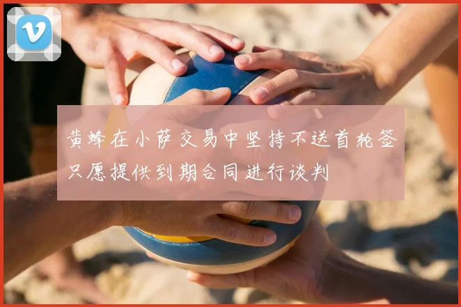 黄蜂在小萨交易中坚持不送首轮签只愿提供到期合同进行谈判