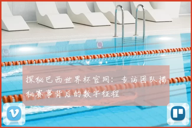 探秘巴西世界杯官网：专访团队揭秘赛事背后的数字征程