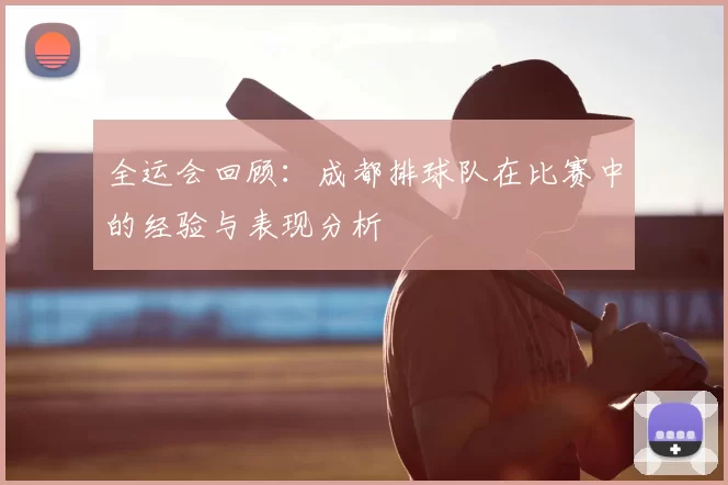 全运会回顾：成都排球队在比赛中的经验与表现分析