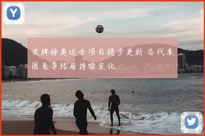 奖牌榜奥运会项目稳步更新 各代表团竞争格局持续变化