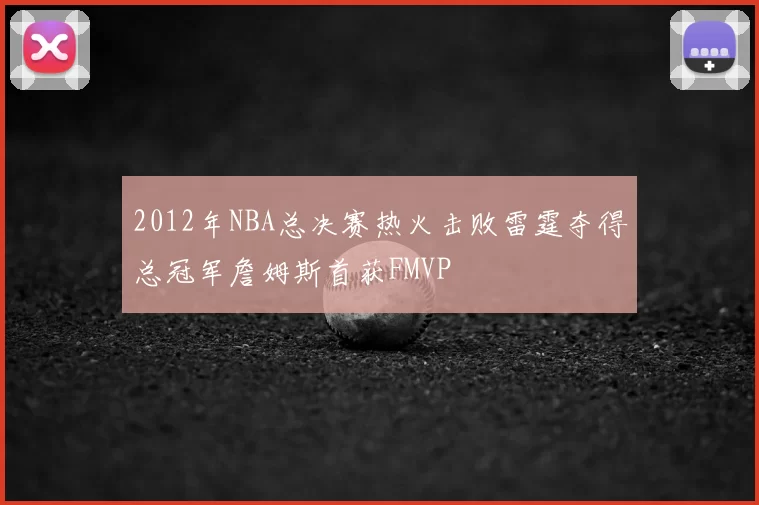 2012年NBA总决赛热火击败雷霆夺得总冠军詹姆斯首获FMVP