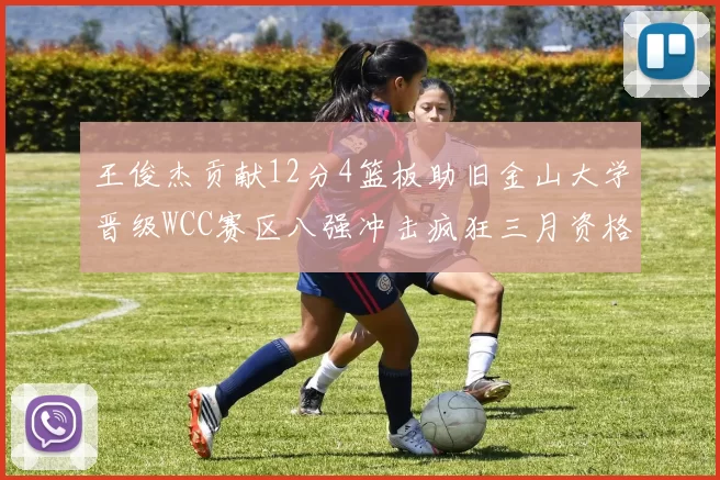 王俊杰贡献12分4篮板助旧金山大学晋级WCC赛区八强冲击疯狂三月资格