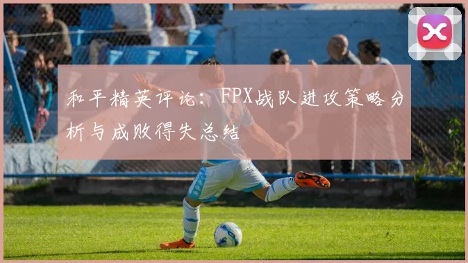 和平精英评论：FPX战队进攻策略分析与成败得失总结