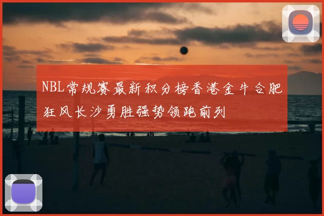 NBL常规赛最新积分榜香港金牛合肥狂风长沙勇胜强势领跑前列