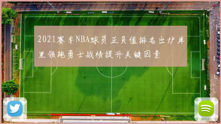 2021赛季NBA球员正负值排名出炉库里领跑勇士战绩提升关键因素