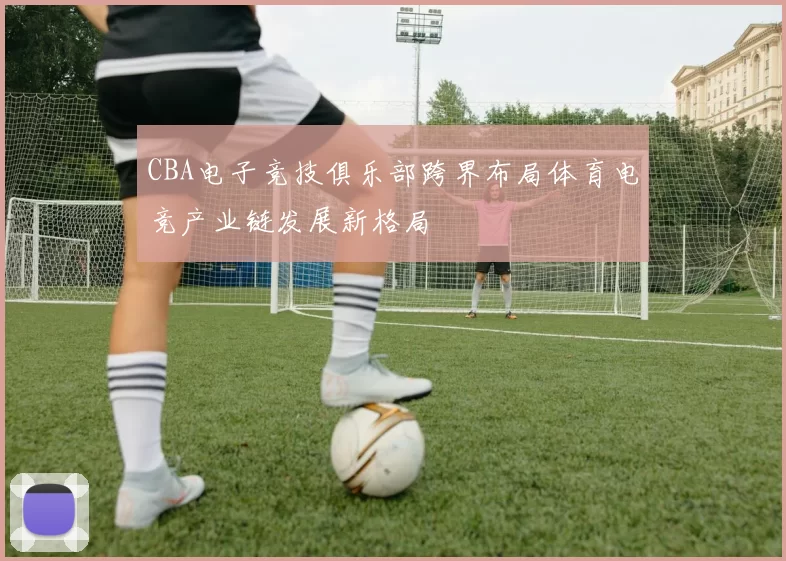 CBA电子竞技俱乐部跨界布局体育电竞产业链发展新格局