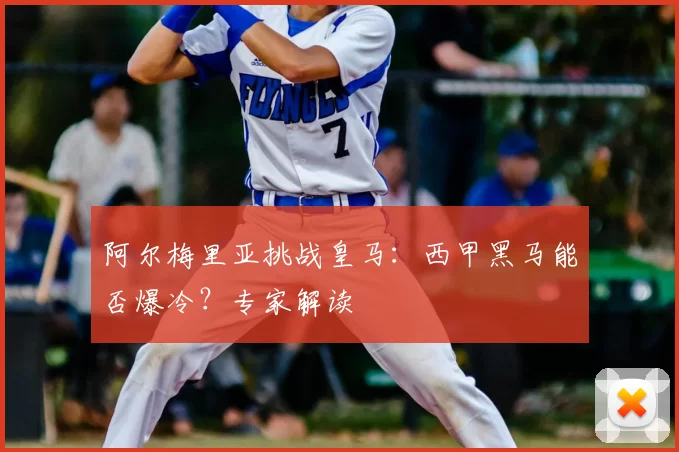 阿尔梅里亚挑战皇马：西甲黑马能否爆冷？专家解读