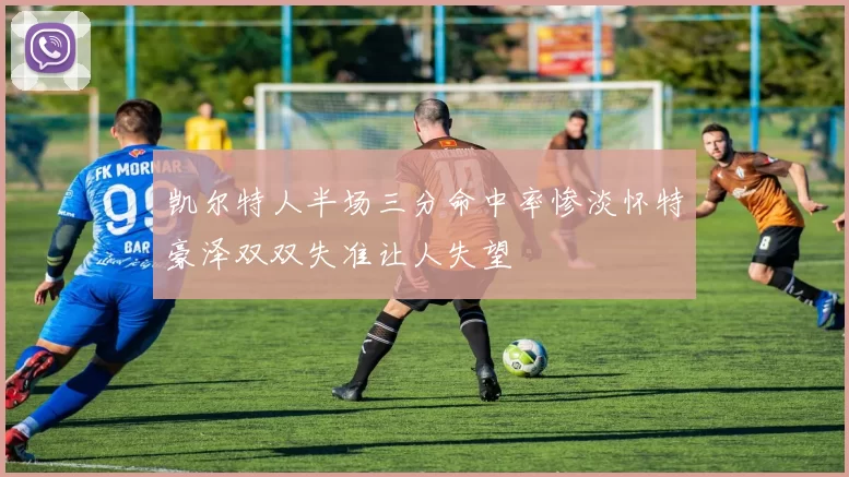 凯尔特人半场三分命中率惨淡怀特豪泽双双失准让人失望