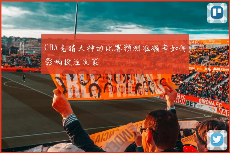 CBA竞猜大神的比赛预测准确率如何影响投注决策
