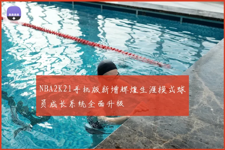 NBA2K21手机版新增辉煌生涯模式球员成长系统全面升级