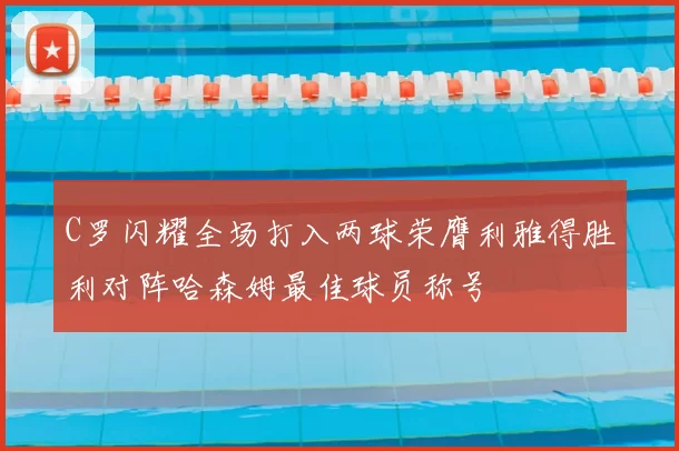 C罗闪耀全场打入两球荣膺利雅得胜利对阵哈森姆最佳球员称号