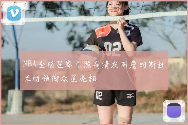 NBA全明星赛合照高清发布詹姆斯杜兰特领衔众星亮相