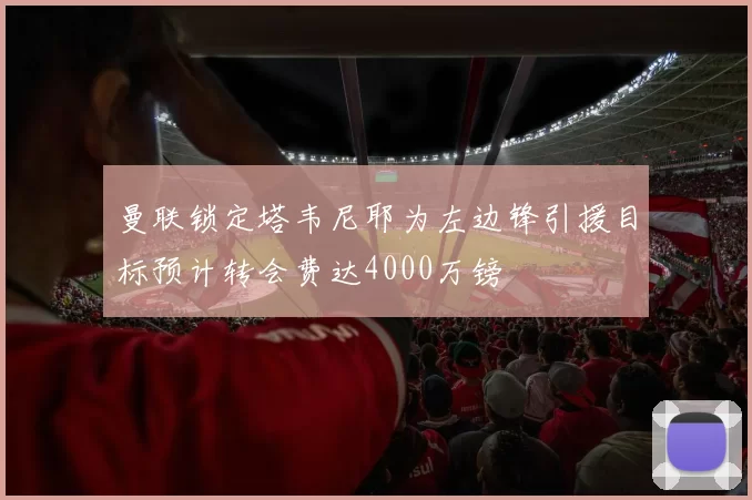 曼联锁定塔韦尼耶为左边锋引援目标预计转会费达4000万镑
