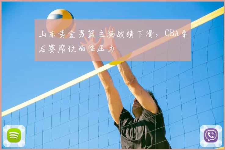 山东黄金男篮主场战绩下滑，CBA季后赛席位面临压力