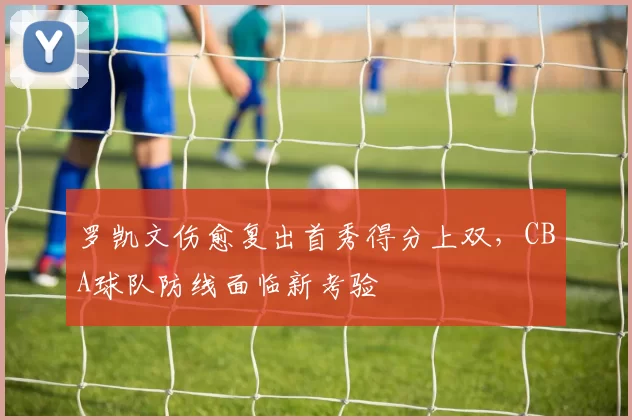 罗凯文伤愈复出首秀得分上双，CBA球队防线面临新考验