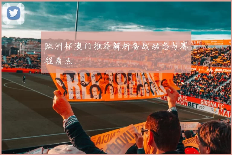 欧洲杯澳门推荐解析备战动态与赛程看点