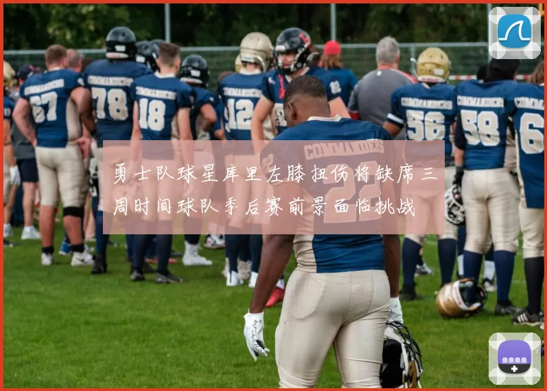 勇士队球星库里左膝扭伤将缺席三周时间球队季后赛前景面临挑战
