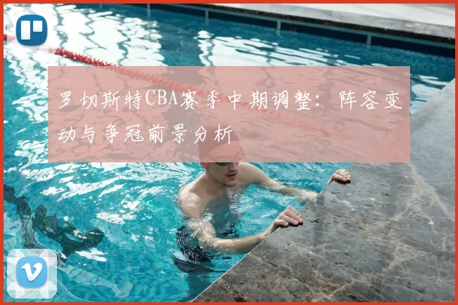 罗切斯特CBA赛季中期调整:阵容变动与争冠前景分析